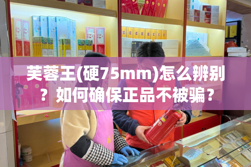 芙蓉王(硬75mm)怎么辨别？如何确保正品不被骗？